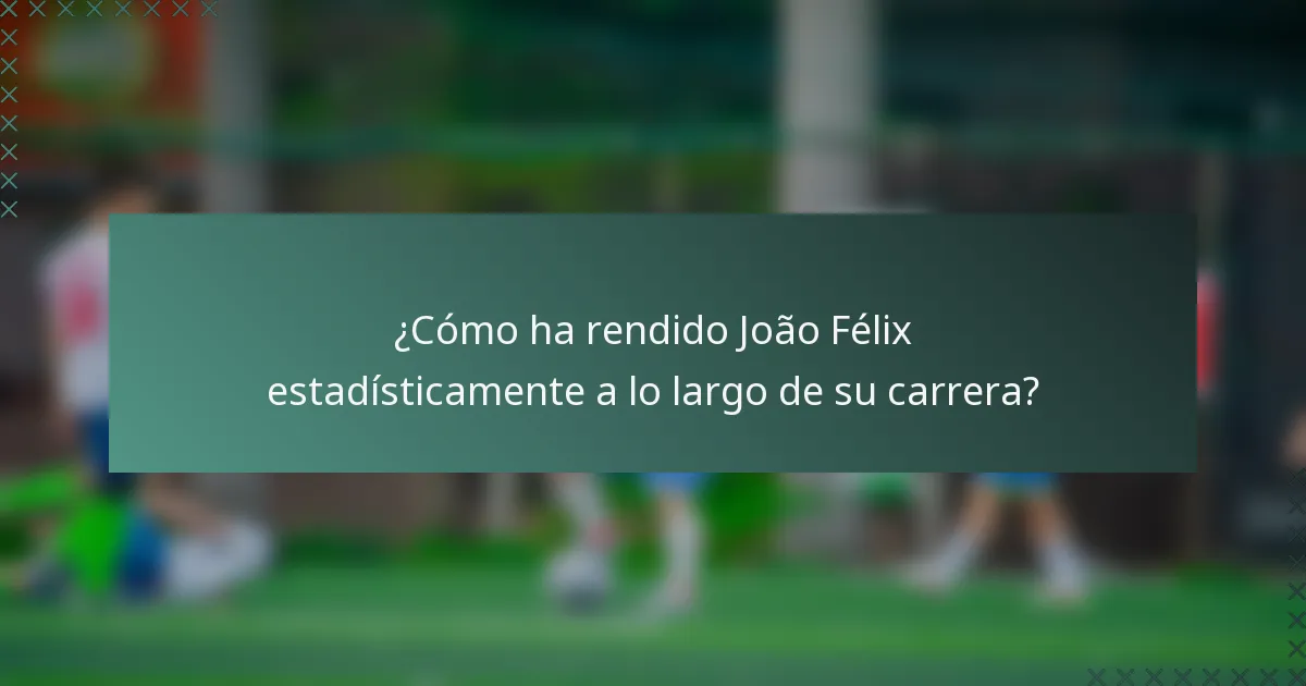 ¿Cómo ha rendido João Félix estadísticamente a lo largo de su carrera?