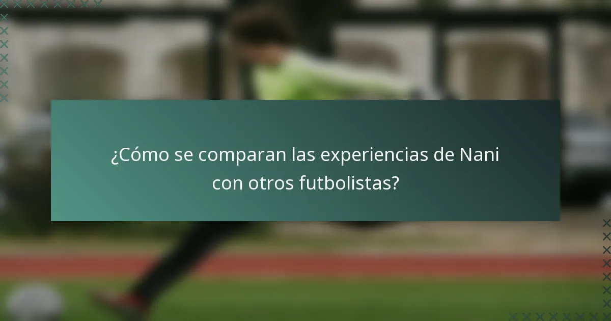 ¿Cómo se comparan las experiencias de Nani con otros futbolistas?