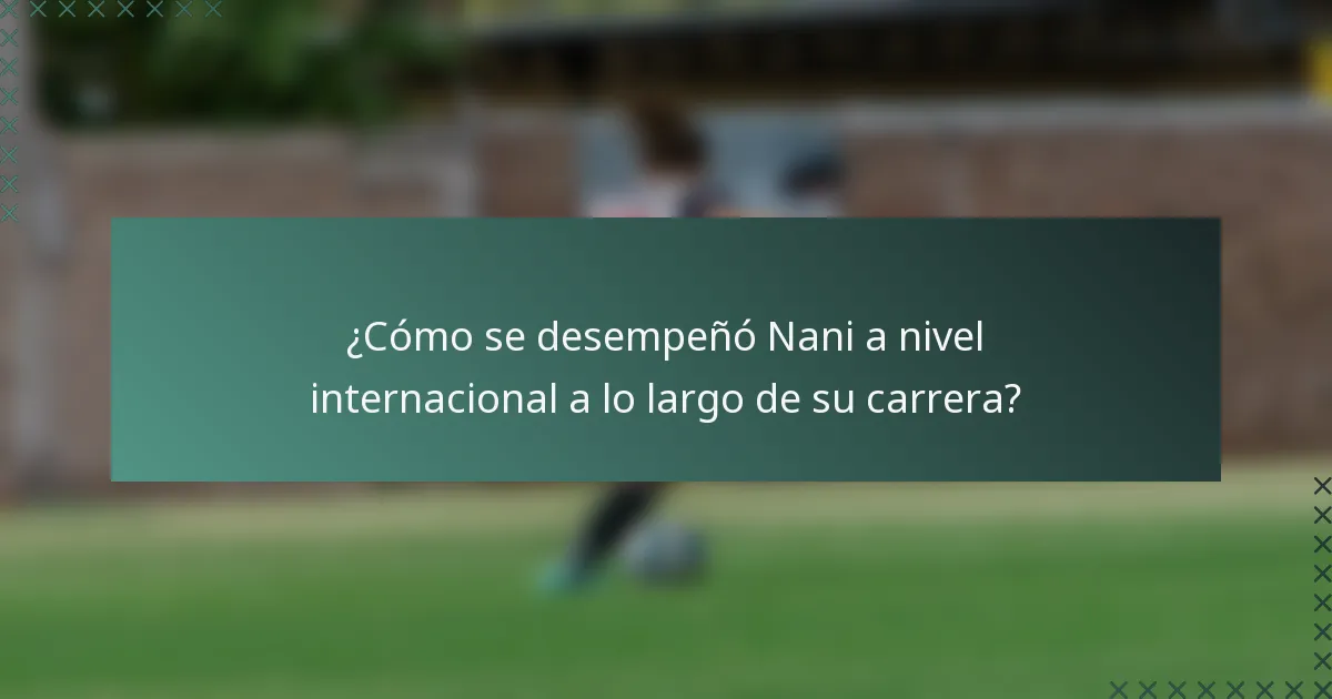 ¿Cómo se desempeñó Nani a nivel internacional a lo largo de su carrera?