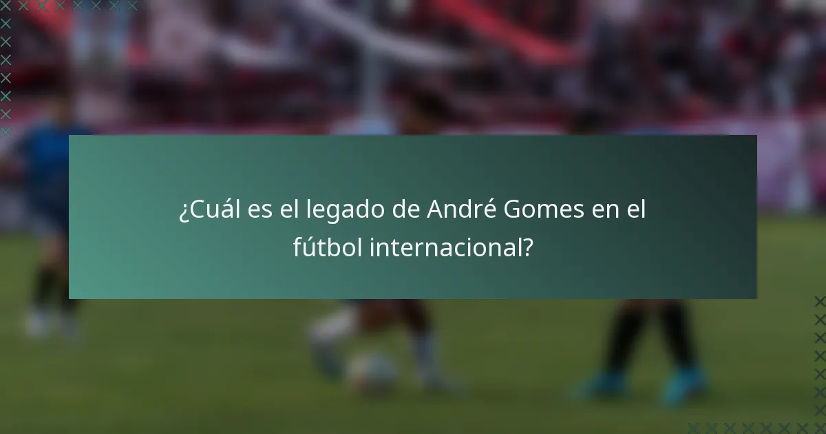 ¿Cuál es el legado de André Gomes en el fútbol internacional?
