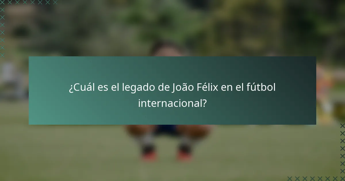 ¿Cuál es el legado de João Félix en el fútbol internacional?