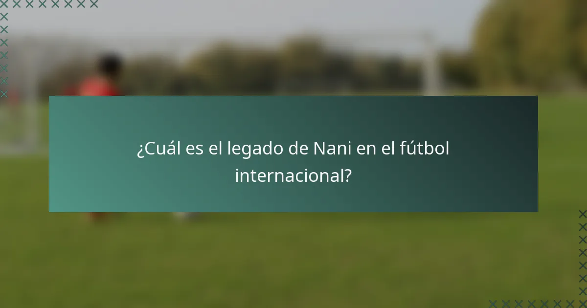 ¿Cuál es el legado de Nani en el fútbol internacional?
