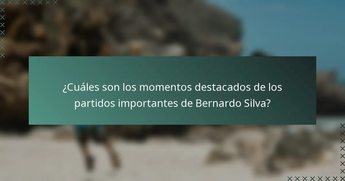 ¿Cuáles son los momentos destacados de los partidos importantes de Bernardo Silva?