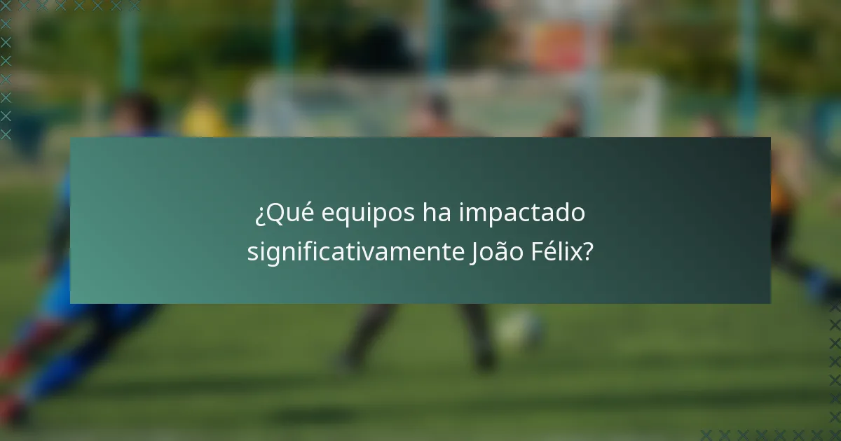¿Qué equipos ha impactado significativamente João Félix?