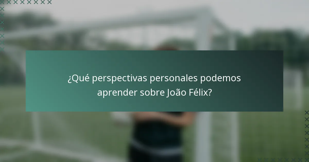 ¿Qué perspectivas personales podemos aprender sobre João Félix?