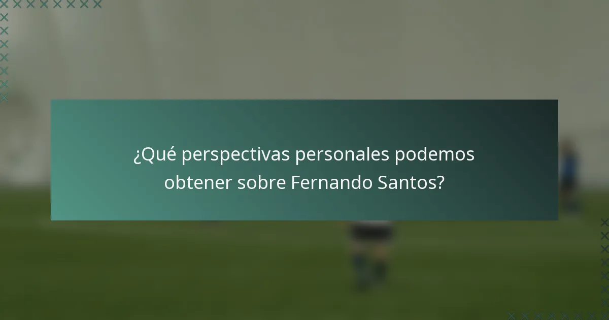 ¿Qué perspectivas personales podemos obtener sobre Fernando Santos?